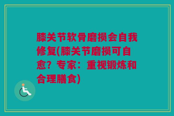 膝关节软骨磨损会自我修复(膝关节磨损可自愈？专家：重视锻炼和合理膳食)