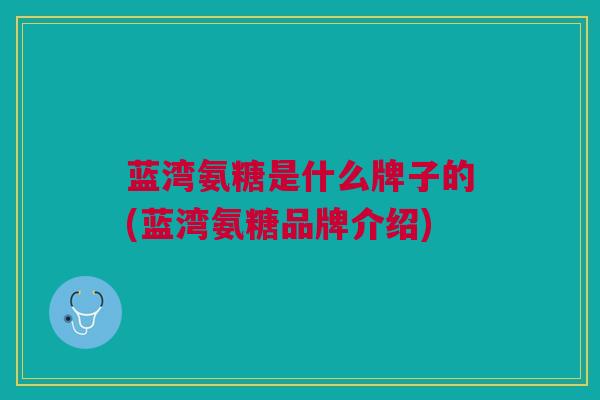 蓝湾氨糖是什么牌子的(蓝湾氨糖品牌介绍)