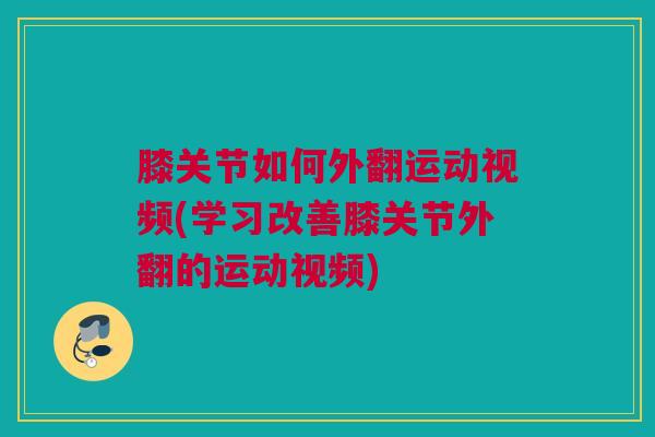 膝关节如何外翻运动视频(学习改善膝关节外翻的运动视频)