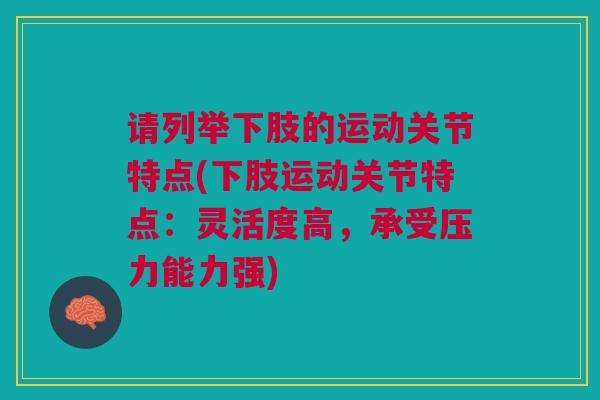 请列举下肢的运动关节特点(下肢运动关节特点：灵活度高，承受压力能力强)