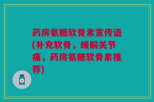 药房氨糖软骨素宣传语(补充软骨，缓解关节痛，药房氨糖软骨素推荐)