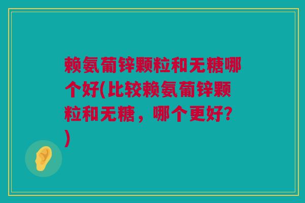 赖氨葡锌颗粒和无糖哪个好(比较赖氨葡锌颗粒和无糖，哪个更好？)