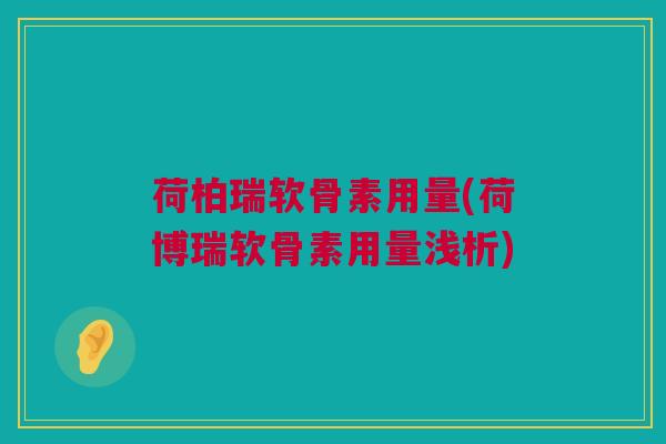 荷柏瑞软骨素用量(荷博瑞软骨素用量浅析) 荷柏瑞软骨素用量(荷博瑞软骨素用量浅析)