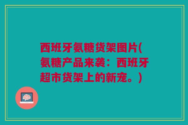 西班牙氨糖货架图片(氨糖产品来袭：西班牙超市货架上的新宠。)