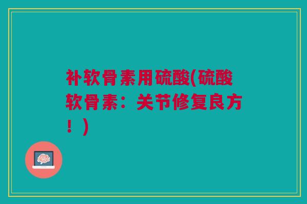 补软骨素用硫酸(硫酸软骨素：关节修复良方！)
