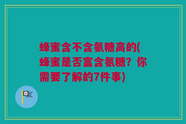 蜂蜜含不含氨糖高的(蜂蜜是否富含氨糖？你需要了解的7件事)