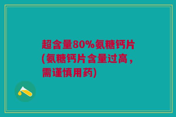 超含量80%氨糖钙片(氨糖钙片含量过高，需谨慎用药)