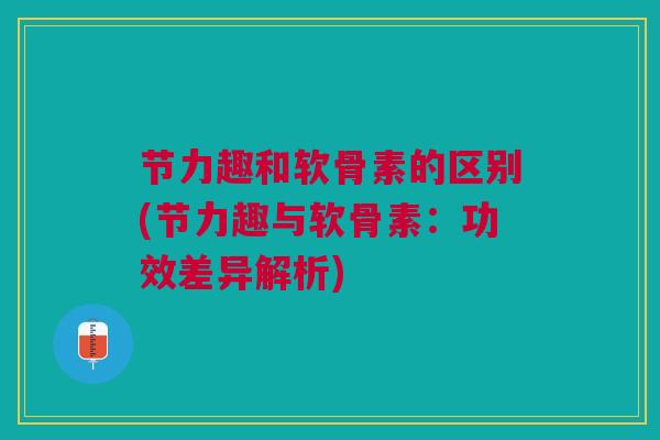 节力趣和软骨素的区别(节力趣与软骨素：功效差异解析)