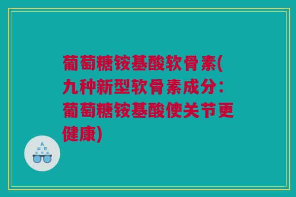 葡萄糖铵基酸软骨素(九种新型软骨素成分：葡萄糖铵基酸使关节更健康)