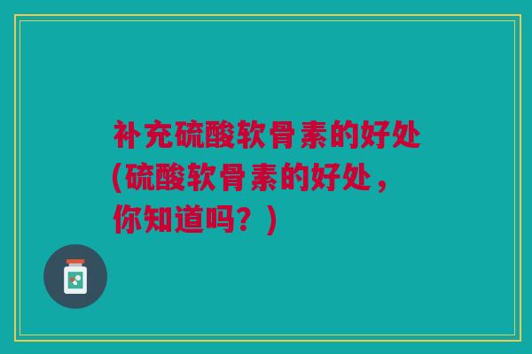 补充硫酸软骨素的好处(硫酸软骨素的好处，你知道吗？)