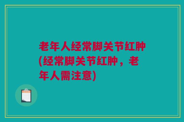 老年人经常脚关节红肿(经常脚关节红肿，老年人需注意)