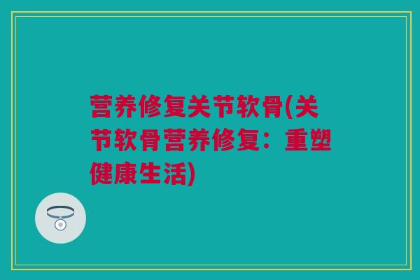 营养修复关节软骨(关节软骨营养修复：重塑健康生活)