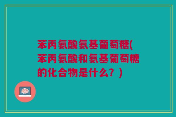 苯丙氨酸氨基葡萄糖(苯丙氨酸和氨基葡萄糖的化合物是什么？)