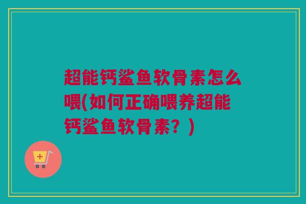 超能钙鲨鱼软骨素怎么喂(如何正确喂养超能钙鲨鱼软骨素？)