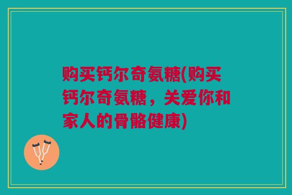 购买钙尔奇氨糖(购买钙尔奇氨糖,关爱你和家人的骨骼健康) 购买钙尔奇氨糖(购买钙尔奇氨糖,关爱你和家人的骨骼健康)