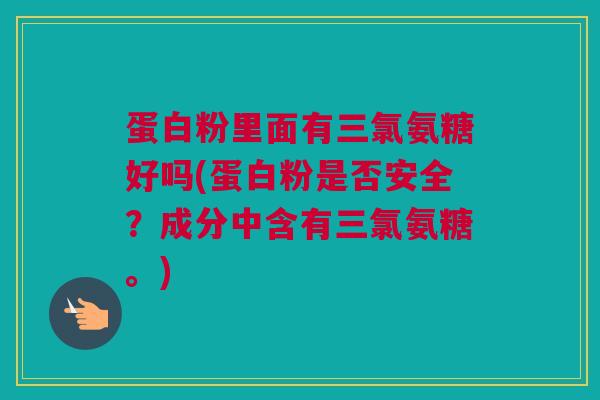 蛋白粉里面有三氯氨糖好吗(蛋白粉是否安全？成分中含有三氯氨糖。)