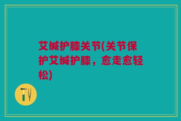 艾缄护膝关节(关节保护艾缄护膝，愈走愈轻松)