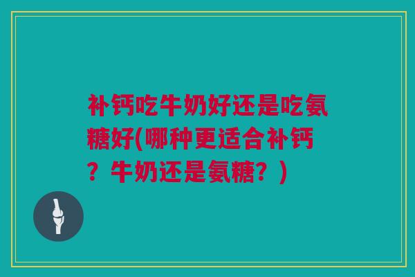 补钙吃牛奶好还是吃氨糖好(哪种更适合补钙?牛奶还是氨糖?) 补钙吃牛奶好还是吃氨糖好(哪种更适合补钙?牛奶还是氨糖?)