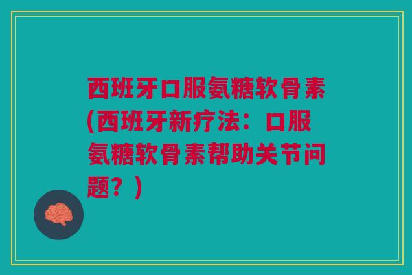西班牙口服氨糖软骨素(西班牙新疗法：口服氨糖软骨素帮助关节问题？)