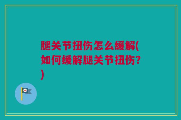腿关节扭伤怎么缓解(如何缓解腿关节扭伤？)