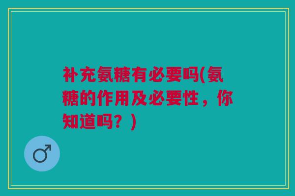 补充氨糖有必要吗(氨糖的作用及必要性，你知道吗？)