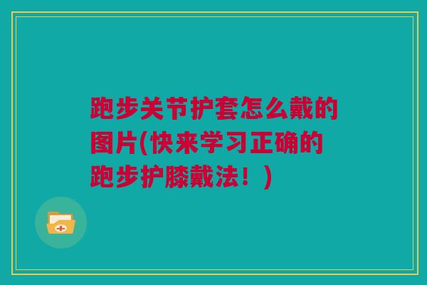 跑步关节护套怎么戴的图片(快来学习正确的跑步护膝戴法!) 跑步关节护套怎么戴的图片(快来学习正确的跑步护膝戴法!)