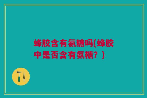 蜂胶含有氨糖吗(蜂胶中是否含有氨糖?) 蜂胶含有氨糖吗(蜂胶中是否含有氨糖?)
