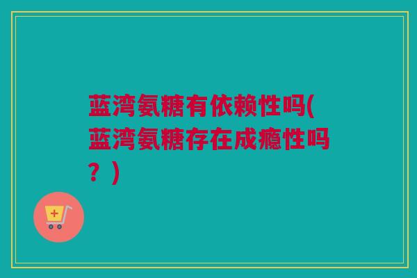 蓝湾氨糖有依赖性吗(蓝湾氨糖存在成瘾性吗？)