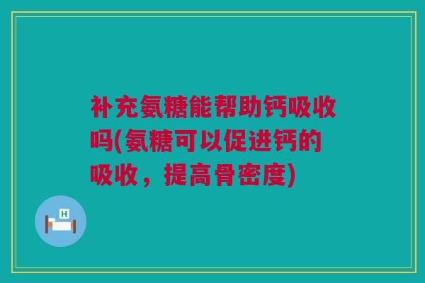 补充氨糖能帮助钙吸收吗(氨糖可以促进钙的吸收，提高骨密度)