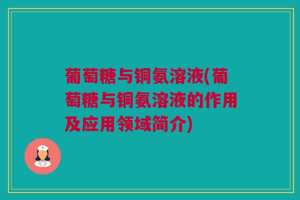 葡萄糖与铜氨溶液(葡萄糖与铜氨溶液的作用及应用领域简介) 葡萄糖与铜氨溶液(葡萄糖与铜氨溶液的作用及应用领域简介)