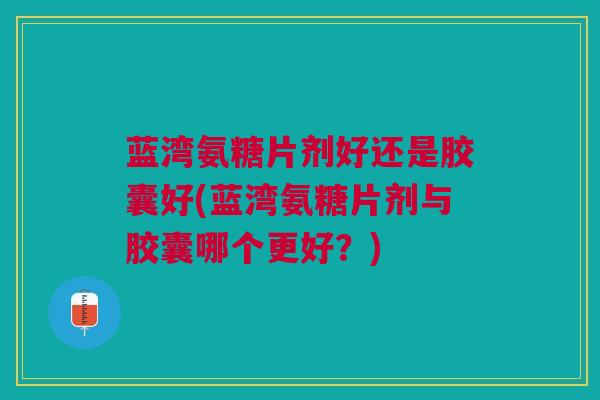 蓝湾氨糖片剂好还是胶囊好(蓝湾氨糖片剂与胶囊哪个更好？)