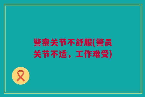 警察关节不舒服(警员关节不适，工作难受)