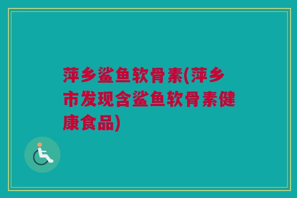 萍乡鲨鱼软骨素(萍乡市发现含鲨鱼软骨素健康食品) 萍乡鲨鱼软骨素(萍乡市发现含鲨鱼软骨素健康食品)