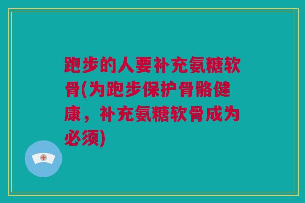 跑步的人要补充氨糖软骨(为跑步保护骨骼健康，补充氨糖软骨成为必须)