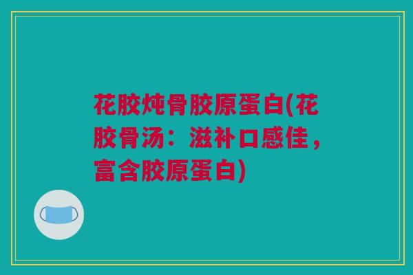 花胶炖骨胶原蛋白(花胶骨汤:滋补口感佳,富含胶原蛋白) 花胶炖骨胶原蛋白(花胶骨汤:滋补口感佳,富含胶原蛋白)