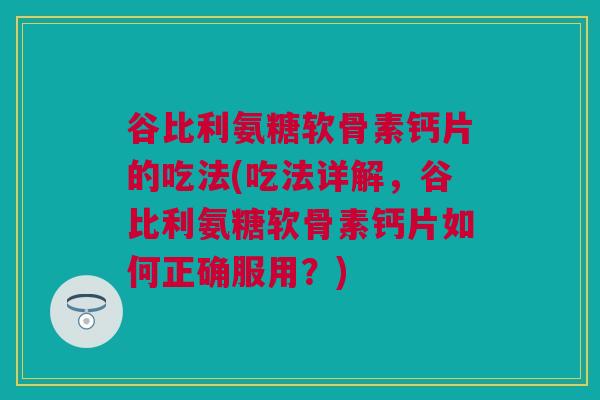 谷比利氨糖软骨素钙片的吃法(吃法详解，谷比利氨糖软骨素钙片如何正确服用？)