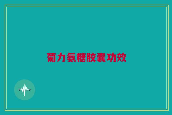 葡力氨糖胶囊功效