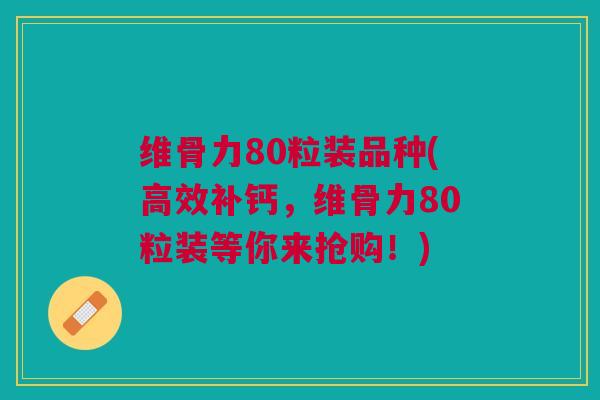 维骨力80粒装品种(高效补钙,维骨力80粒装等你来抢购!) 维骨力80粒装品种(高效补钙,维骨力80粒装等你来抢购!)