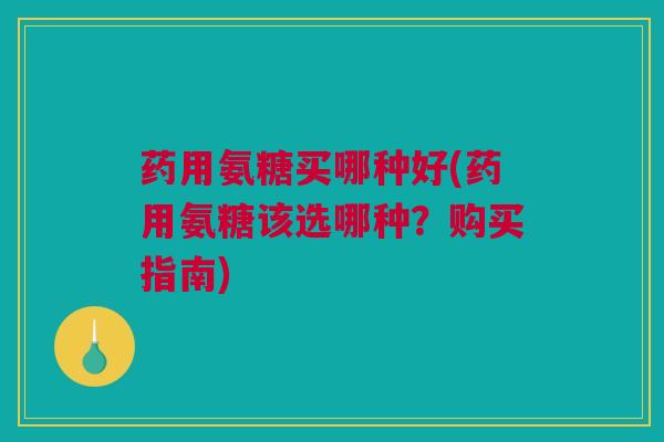 药用氨糖买哪种好(药用氨糖该选哪种？购买指南)