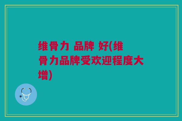 维骨力 品牌 好(维骨力品牌受欢迎程度大增)