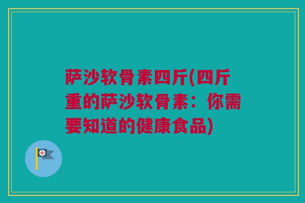 萨沙软骨素四斤(四斤重的萨沙软骨素:你需要知道的健康食品) 萨沙软骨素四斤(四斤重的萨沙软骨素:你需要知道的健康食品)