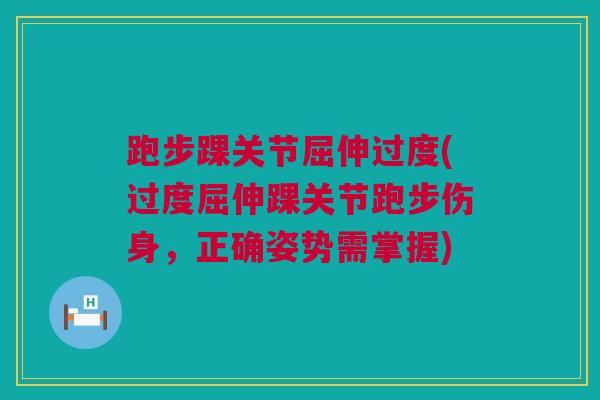 跑步踝关节屈伸过度(过度屈伸踝关节跑步伤身，正确姿势需掌握)