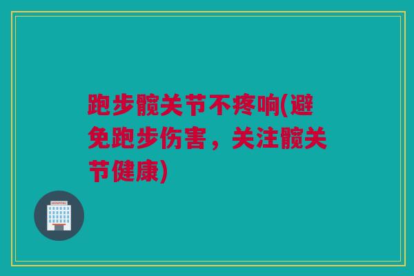 跑步髋关节不疼响(避免跑步伤害，关注髋关节健康)
