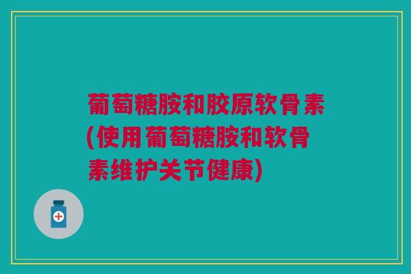 葡萄糖胺和胶原软骨素(使用葡萄糖胺和软骨素维护关节健康)
