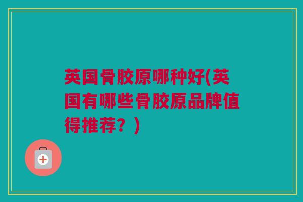 英国骨胶原哪种好(英国有哪些骨胶原品牌值得推荐？)