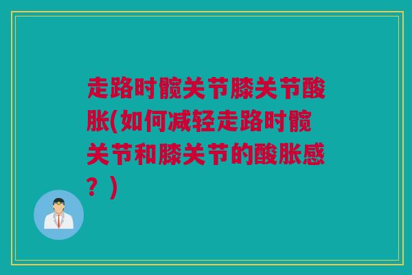 走路时髋关节膝关节酸胀(如何减轻走路时髋关节和膝关节的酸胀感？)