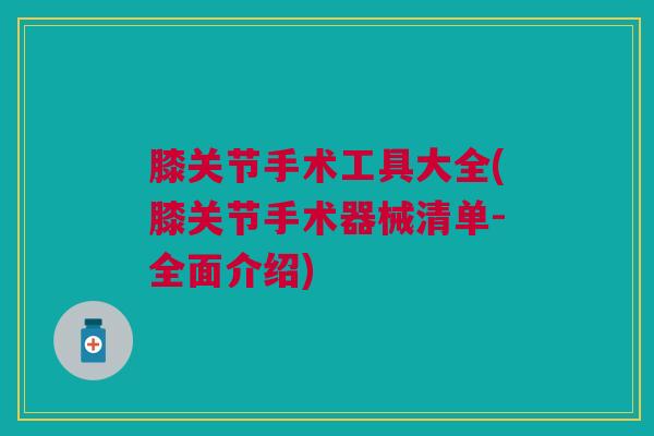 膝关节手术工具大全(膝关节手术器械清单-全面介绍)