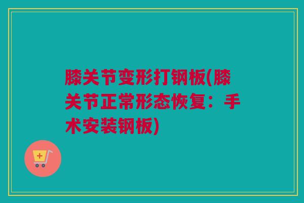 膝关节变形打钢板(膝关节正常形态恢复:手术安装钢板) 膝关节变形打钢板(膝关节正常形态恢复:手术安装钢板)