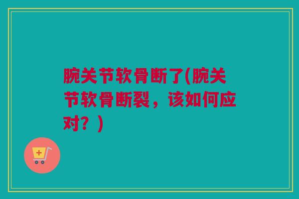 腕关节软骨断了(腕关节软骨断裂，该如何应对？)