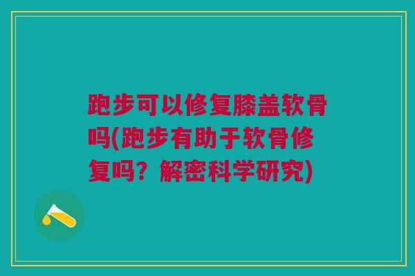 跑步可以修复膝盖软骨吗(跑步有助于软骨修复吗？解密科学研究)